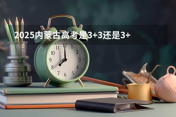 2025内蒙古高考是3+3还是3+1+2模式？ 2025青海高考是3+3还是3+1+2模式？