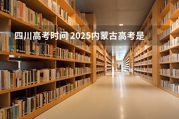 四川高考时间 2025内蒙古高考是3+3还是3+1+2模式？