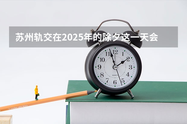 苏州轨交在2025年的除夕这一天会免费开放吗