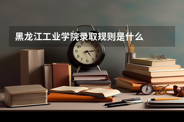 黑龙江工业学院录取规则是什么