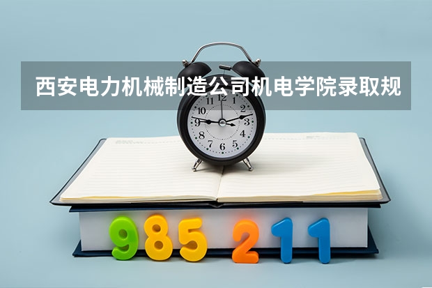 西安电力机械制造公司机电学院录取规则是什么