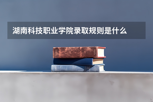 湖南科技职业学院录取规则是什么