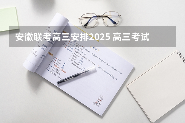 安徽联考高三安排2025 高三考试时间2025年时间表