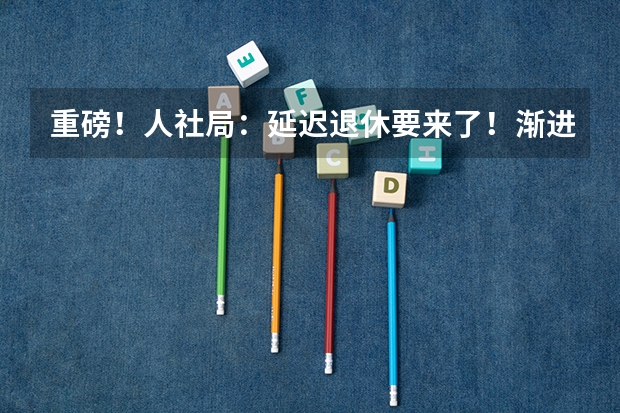 重磅！人社局：延迟退休要来了！渐进式延长至65岁？预计2025年正式执行！养老怎么规划？