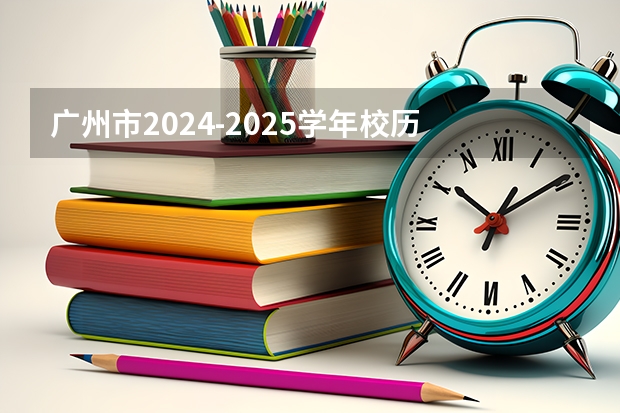 广州市2024-2025学年校历 2024-2025年广州市校历表 广州市2024-2025学年校历 2024-2025年广州市校历表