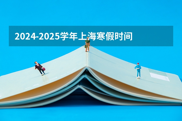 2024-2025学年上海寒假时间上海中小学寒假放假时间安排（长沙市寒假时间2024-2025学年 长沙市中小学寒假安排）