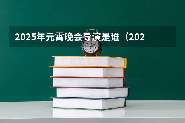 2025年元霄晚会导演是谁（2025年春节联欢晚会总导演是谁）