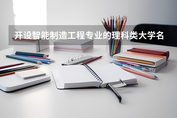 开设智能制造工程专业的理科类大学名单一览