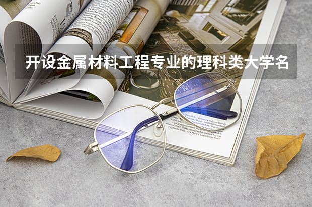开设金属材料工程专业的理科类大学名单一览