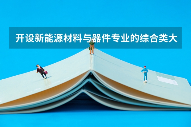 开设新能源材料与器件专业的综合类大学名单一览