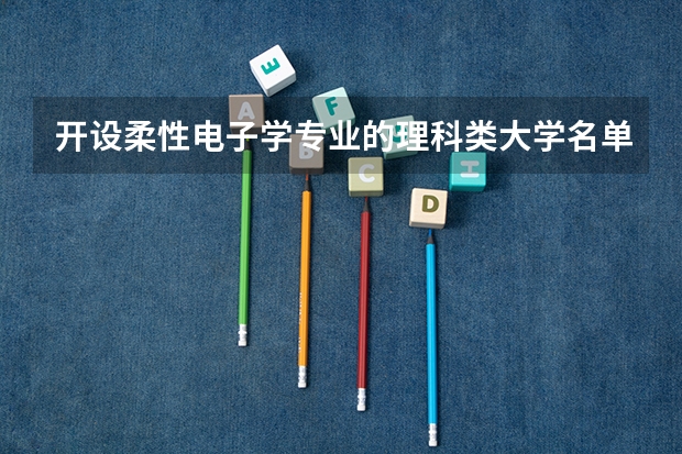 开设柔性电子学专业的理科类大学名单一览