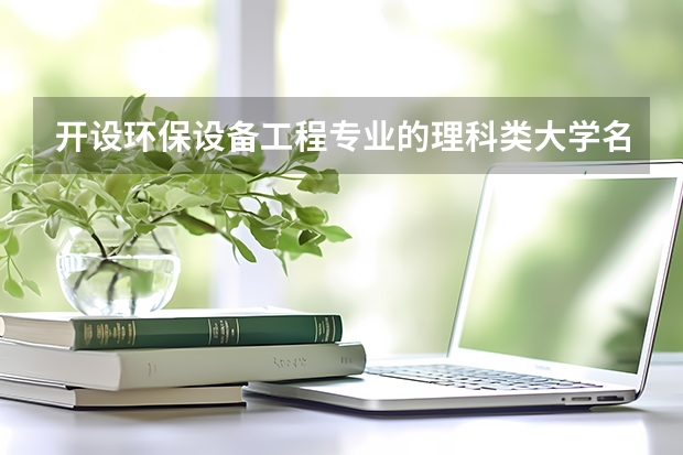 开设环保设备工程专业的理科类大学名单一览