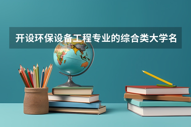 开设环保设备工程专业的综合类大学名单一览