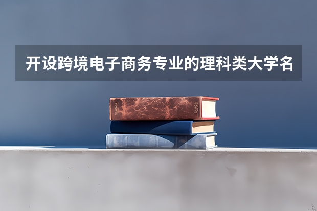 开设跨境电子商务专业的理科类大学名单一览