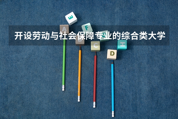开设劳动与社会保障专业的综合类大学名单一览