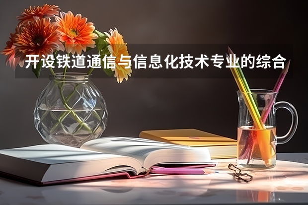 开设铁道通信与信息化技术专业的综合类大学名单一览