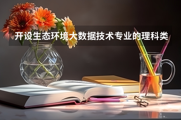 开设生态环境大数据技术专业的理科类大学名单一览