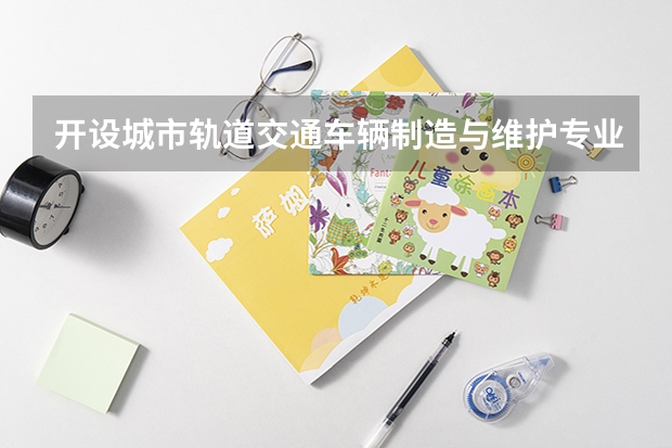 开设城市轨道交通车辆制造与维护专业的理科类大学名单一览