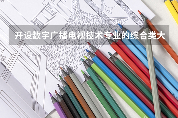 开设数字广播电视技术专业的综合类大学名单一览