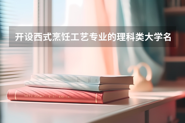 开设西式烹饪工艺专业的理科类大学名单一览