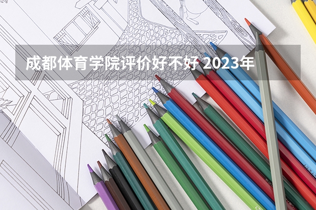 成都体育学院评价好不好 2023年成都体育学院有哪些专业