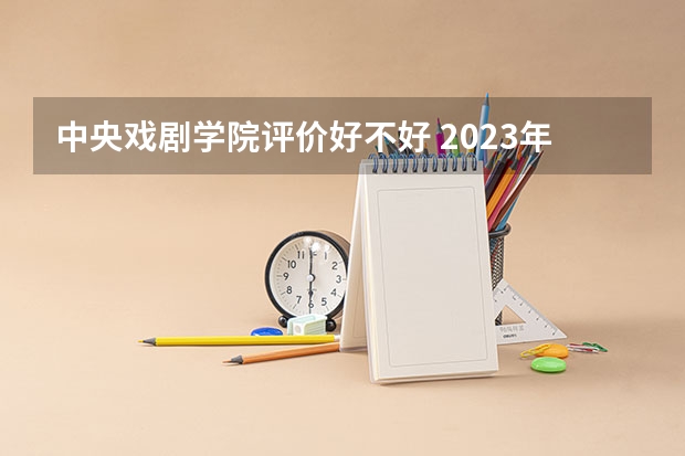 中央戏剧学院评价好不好 2023年中央戏剧学院有哪些专业