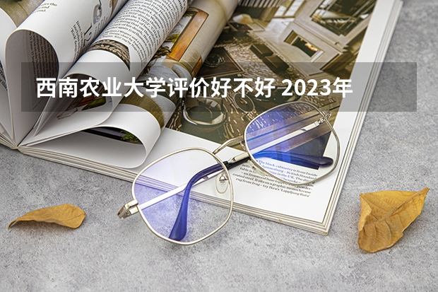 西南农业大学评价好不好 2023年西南农业大学有哪些专业