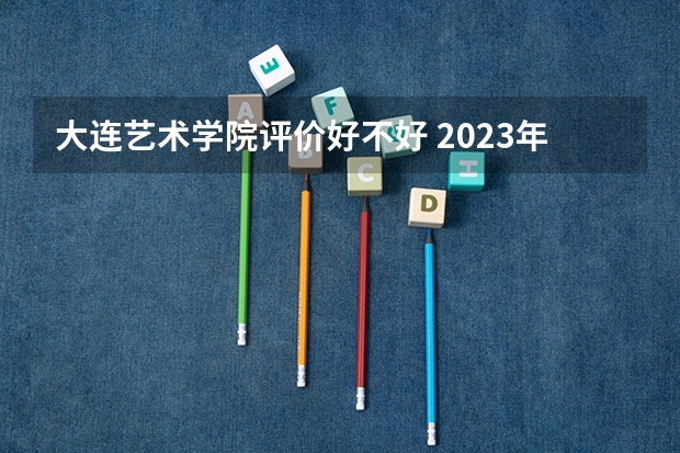 大连艺术学院评价好不好 2023年大连艺术学院有哪些专业