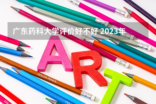 广东药科大学评价好不好 2023年广东药科大学有哪些专业