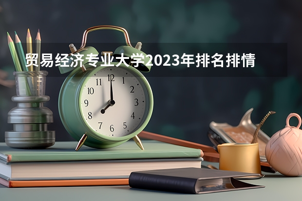 贸易经济专业大学2023年排名排情况 贸易经济专业前十名的大学有哪些