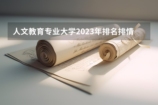 人文教育专业大学2023年排名排情况 人文教育专业前十名的大学有哪些