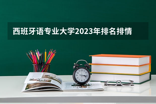 西班牙语专业大学2023年排名排情况 西班牙语专业前十名的大学有哪些