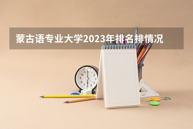 蒙古语专业大学2023年排名排情况 蒙古语专业前十名的大学有哪些