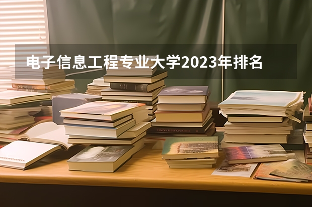 电子信息工程专业大学2023年排名排情况 电子信息工程专业前十名的大学有哪些