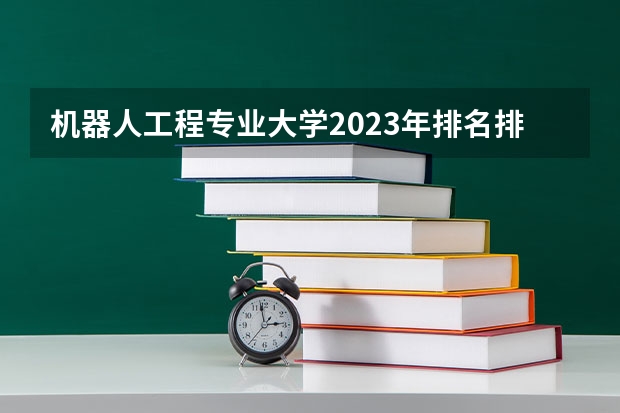 机器人工程专业大学2023年排名排情况 机器人工程专业前十名的大学有哪些