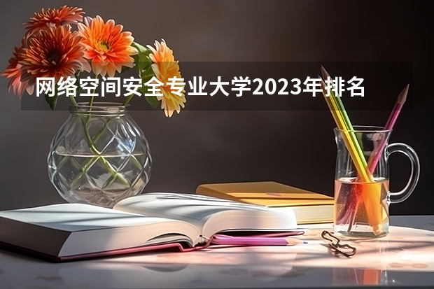 网络空间安全专业大学2023年排名排情况 网络空间安全专业前十名的大学有哪些