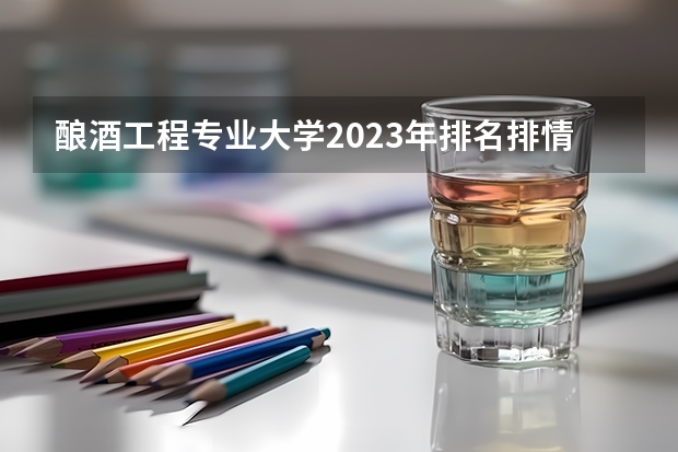 酿酒工程专业大学2023年排名排情况 酿酒工程专业前十名的大学有哪些