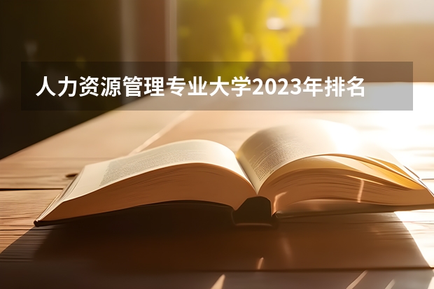 人力资源管理专业大学2023年排名排情况 人力资源管理专业前十名的大学有哪些