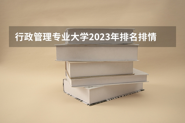 行政管理专业大学2023年排名排情况 行政管理专业前十名的大学有哪些