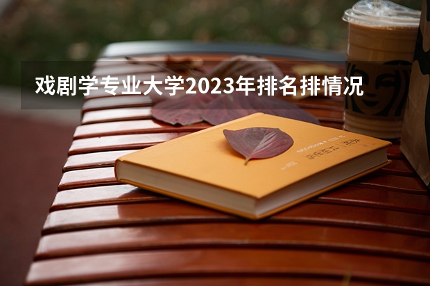 戏剧学专业大学2023年排名排情况 戏剧学专业前十名的大学有哪些