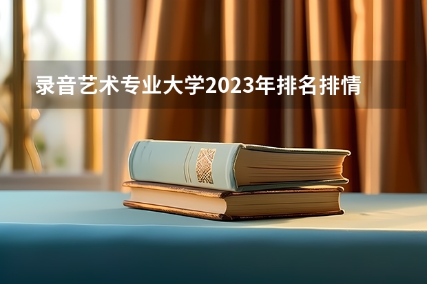 录音艺术专业大学2023年排名排情况 录音艺术专业前十名的大学有哪些