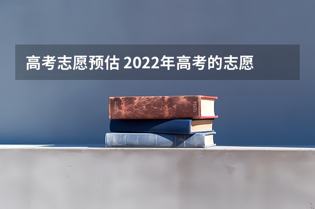 高考志愿预估 2022年高考的志愿应该怎么填报