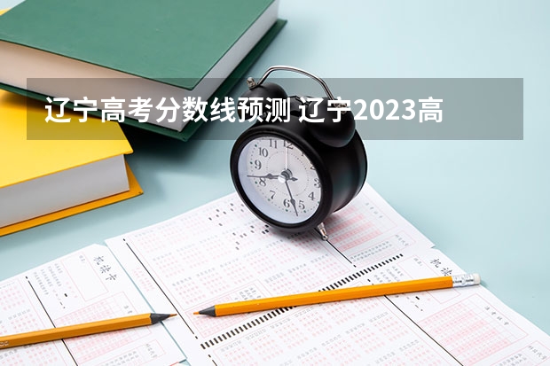 辽宁高考分数线预测 辽宁2023高考分数线预测