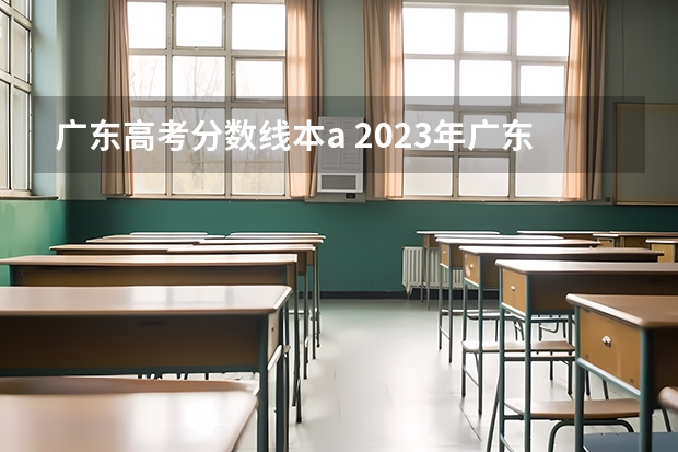 广东高考分数线本a 2023年广东省一本分数线是多少？