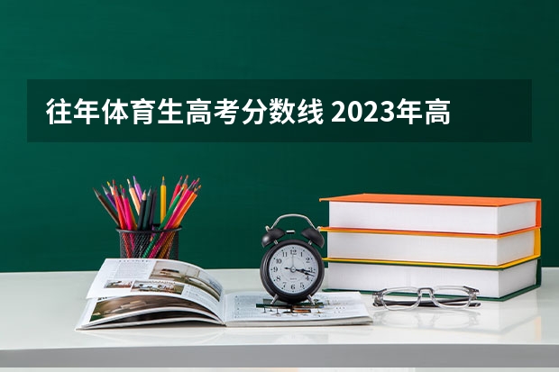 往年体育生高考分数线 2023年高考体育生专业分数线是多少