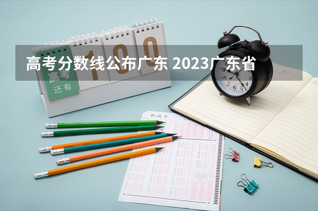 高考分数线公布广东 2023广东省高考一本线是多少