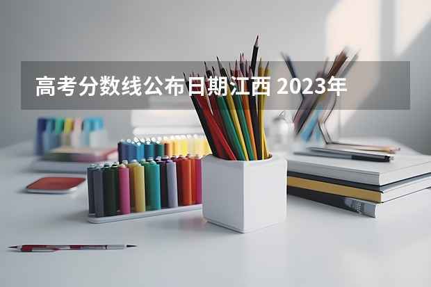 高考分数线公布日期江西 2023年江西高考分数线公布时间