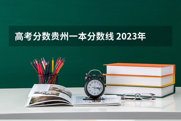 高考分数贵州一本分数线 2023年贵州高考一本分数线