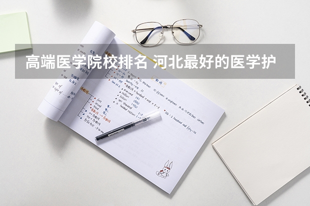高端医学院校排名 河北最好的医学护理专业学校是哪所?