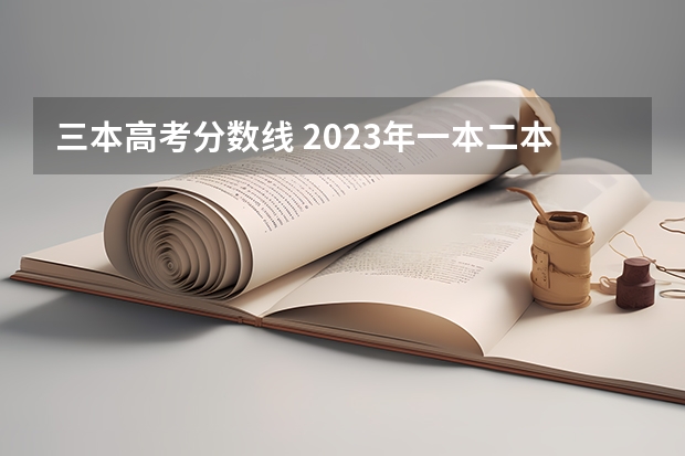 三本高考分数线 2023年一本二本三本分数线是多少分啊